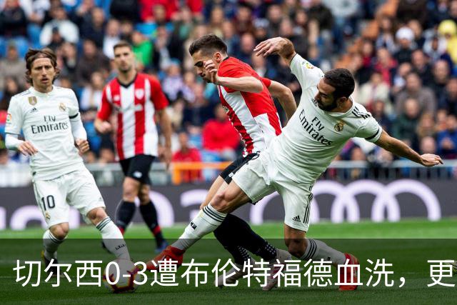切尔西0-3遭布伦特福德血洗，更衣室矛盾爆发，阿隆索无奈