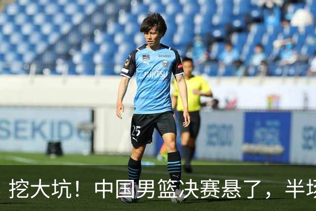 挖大坑！中国男篮决赛悬了，半场落后19分，原因揭晓 2数据拉胯！